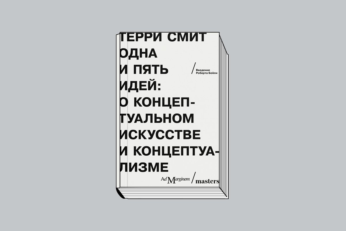 Терри Смит. «Одна и пять идей: о концептуальном искусстве и концептуализме» / Под ред. и с предисл. Р. Бейли / Пер. с англ. М.: Ад Маргинем Пресс, 2023. 192 с., ил.