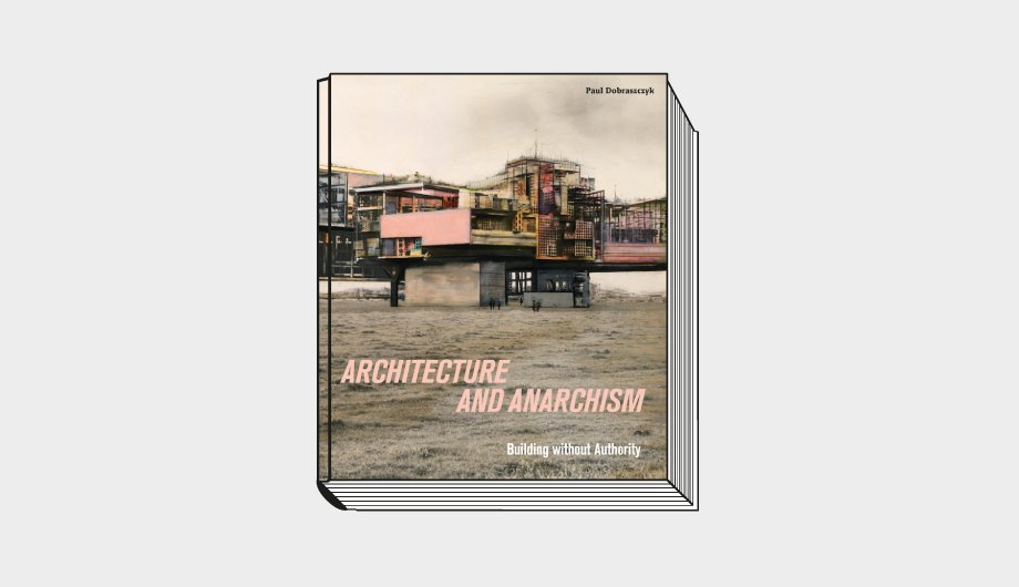 Paul Dobraszczyk. Architecture and Anarchism: Building Without Authority. Antepavilion / Paul Holberton Publishing. 248 с.: 180 цветных иллюстраций. £25. На английском языке