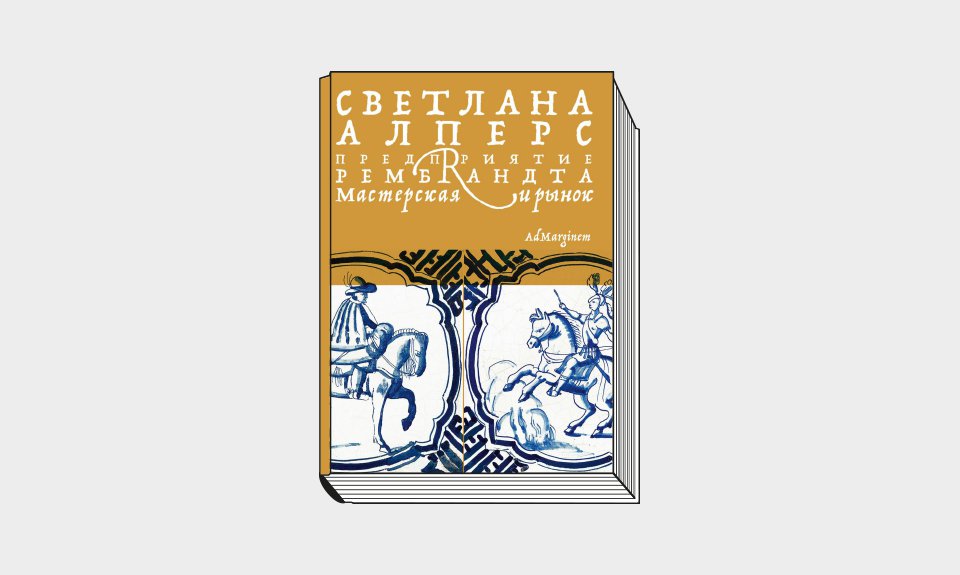 Алперс С. «Предприятие Рембрандта. Мастерская и рынок» / Пер. с англ. М.: Ад Маргинем Пресс, 2022. 312 с.