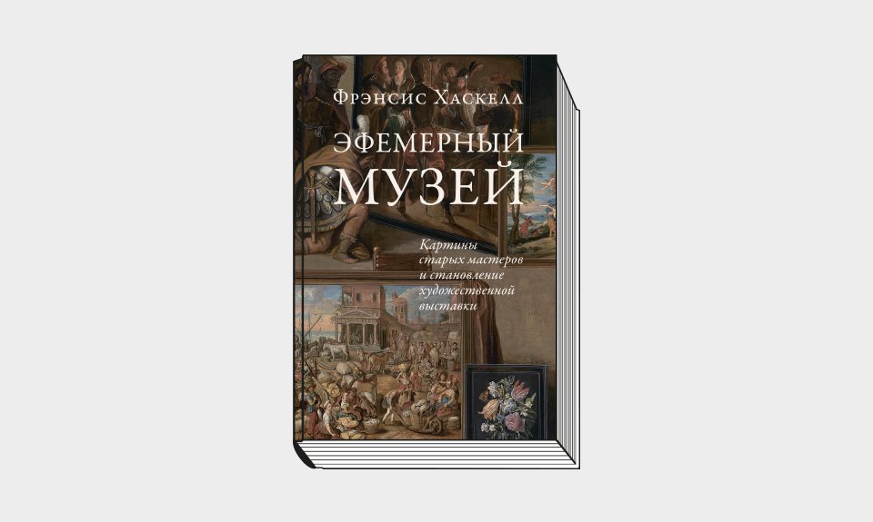 Фрэнсис Хаскелл. «Эфемерный музей. Картины старых мастеров и становение художественной выстав»ки / Пер. с англ. А. В. Форсило- вой. СПб.: Издаельство Европейского университета, 2022. 304 с.: ил.