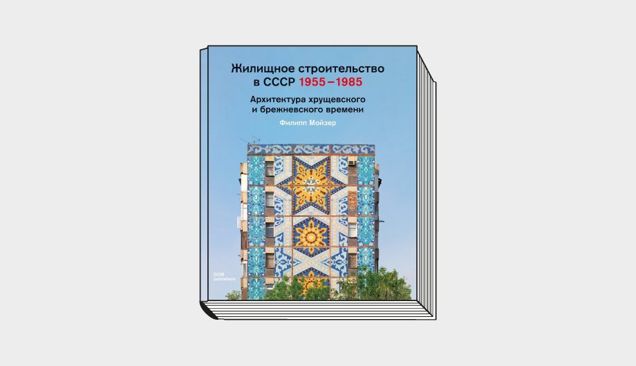 Филипп Мойзер. «Жилищное строительство в СССР. 1955–1985. Архитектура хрущевского и брежневского времени». Берлин: DOM Publishers, 2021. 448 с.