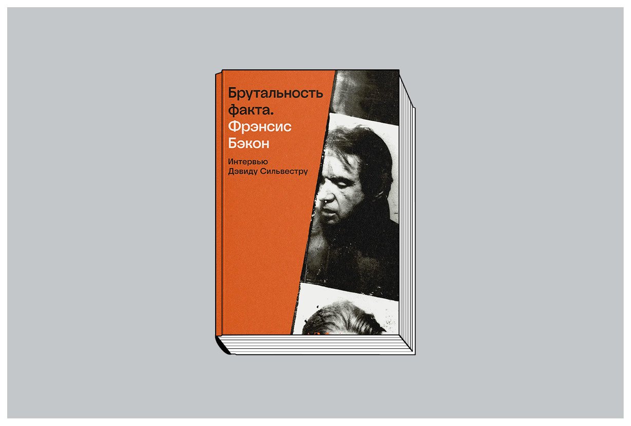 «Брутальность факта. Фрэнсис Бэкон. Интервью Дэвиду Сильвестру» / Пер. с англ. А. Шеста-ков. М.: Ад Маргинем Пресс, 2024. 232 с., цв. ил