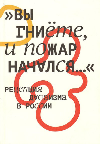 «Вы гниете, и пожар начался...» Рецепция дадаизма в России / Государственный музей В.В.Маяковского. М., 2016. 152 с.