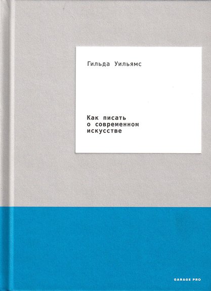 Уильямс Г. Как писать о современном искусстве / Пер. Е. Рубиновой. М.: Ад Маргинем Пресс, 2017. 368 с., ил. ( Garage Pro)