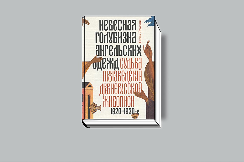 Осокина Е. Небесная голубизна ангельских одежд. Судьба произведений древнерусской живописи. 1920–1930-е годы. М.: Новое литературное обозрение, 2018. 664 с., ил.