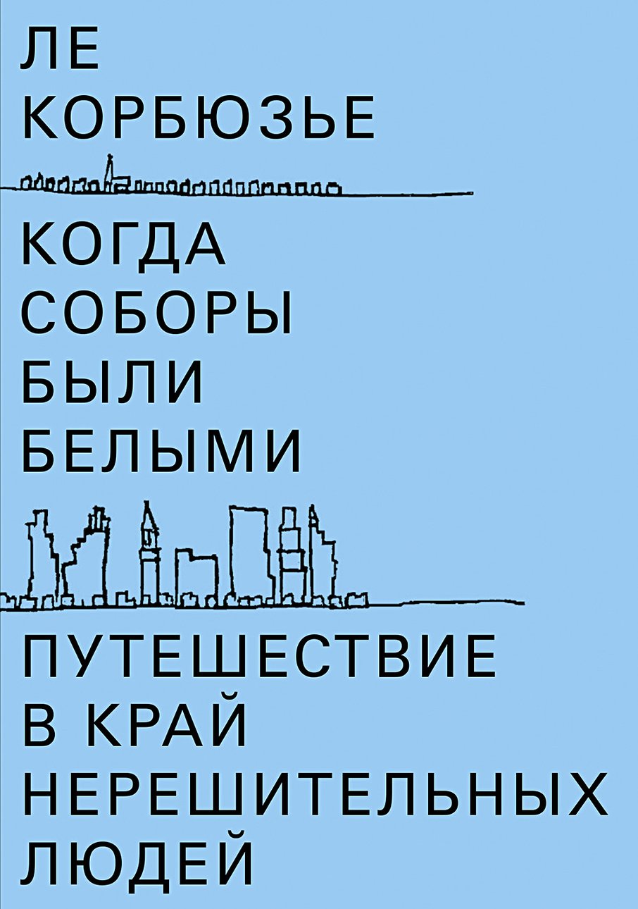 Ле Корбюзье. Когда соборы были белыми: Путешествие в край нерешительных людей / Пер. с англ. М. Брусовани. М.: Ad Margi­nem Press, 2018.